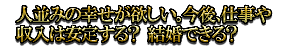 人並みの幸せが欲しい。今後、仕事や収入は安定する？ 結婚できる？