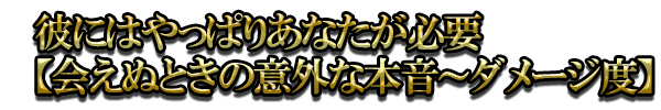 彼にはやっぱりあなたが必要【会えぬときの意外な本音～ダメージ度】