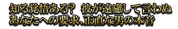 知る覚悟ある？ 彼が遠慮して言わぬあなたへの要求、正直な男の本音