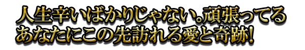 人生辛いばかりじゃない。頑張ってるあなたにこの先訪れる愛と奇跡！