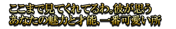 ここまで見てくれてるわ。彼が思うあなたの魅力と才能、一番可愛い所