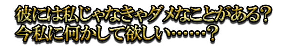 彼には私じゃなきゃダメなことがある？ 今私に何かして欲しい……？