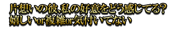 片想いの彼、私の好意をどう感じてる？ 嬉しいor複雑or気付いてない