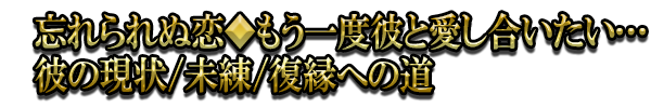 忘れられぬ恋◆もう一度彼と愛し合いたい…彼の現状/未練/復縁への道