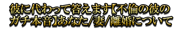 彼に代わって答えます【不倫の彼のガチ本音】あなた/妻/離婚について