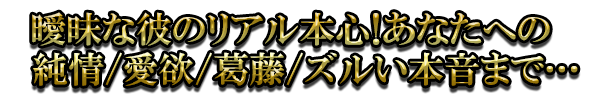 曖昧な彼のリアル本心！あなたへの純情/愛欲/葛藤/ズルい本音まで…