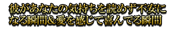 彼があなたの気持ちを読めず不安になる瞬間＆愛を感じて喜んでる瞬間