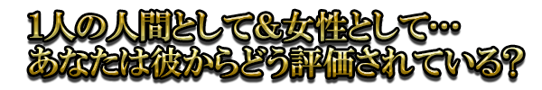 1人の人間として＆女性として…あなたは彼からどう評価されている？