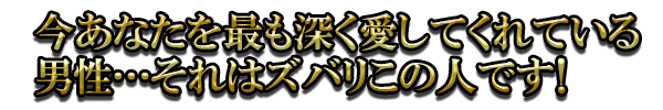 今あなたを最も深く愛してくれている男性…それはズバリこの人です！