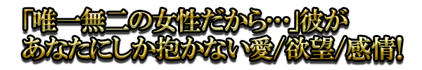 「唯一無二の女性だから…」彼があなたにしか抱かない愛/欲望/感情！