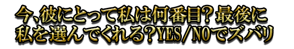 今、彼にとって私は何番目？最後に私を選んでくれる？YES/NOでズバリ