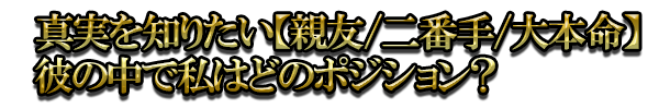 真実を知りたい【親友/二番手/大本命】彼の中で私はどのポジション?