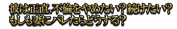 彼は正直、不倫をやめたい？続けたい？もしも妻にバレたらどうする？