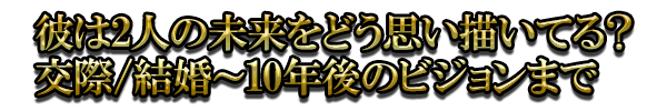 彼は2人の未来をどう思い描いてる？交際/結婚～10年後のビジョンまで