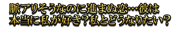 脈アリそうなのに進まぬ恋…彼は本当に私が好き?私とどうなりたい?
