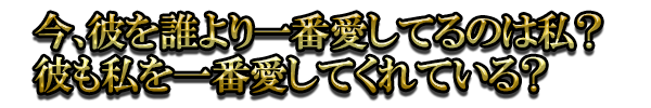 今、彼を誰より一番愛してるのは私?彼も私を一番愛してくれている?