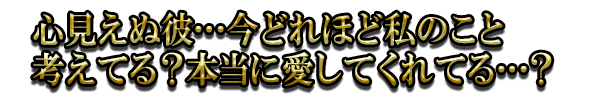 心見えぬ彼…今どれほど私のこと考えてる？本当に愛してくれてる…？