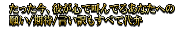 たった今、彼が心で叫んでるあなたへの願い/期待/言い訳もすべて代弁