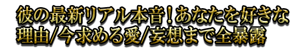 彼の最新リアル本音！あなたを好きな理由/今求める愛/妄想まで全暴露