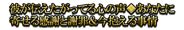彼が伝えたがってる心の声◆あなたに寄せる感謝と謝罪&今抱える事情