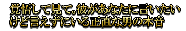覚悟して見て。彼があなたに言いたいけど言えずにいる正直な男の本音