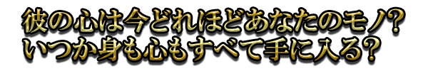 彼の心は今どれほどあなたのモノ？　いつか身も心もすべて手に入る？