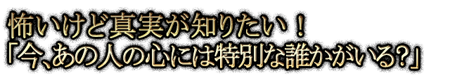 怖いけど真実が知りたい！「今、あの人の心には特別な誰かがいる？」