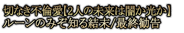 切なき不倫愛【2人の未来は闇か光か】ルーンのみぞ知る結末/最終勧告