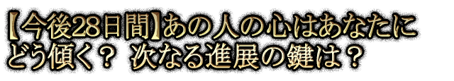 【今後28日間】あの人の心はあなたに どう傾く？ 次なる進展の鍵は？　