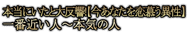 本当にいたと大反響！【今あなたを恋慕う異性】一番近い人～本気の人