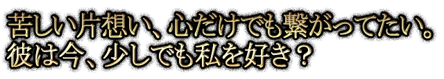 苦しい片想い、心だけでも繋がってたい。彼は今、少しでも私を好き？