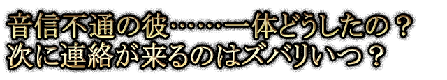 音信不通の彼……一体どうしたの？ 次に連絡が来るのはズバリいつ？