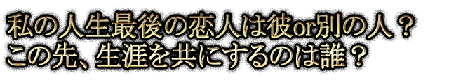 私の人生最後の恋人は彼or別の人？ この先、生涯を共にするのは誰？
