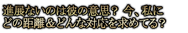 進展ないのは彼の意思？ 今、私にどの距離＆どんな対応を求めてる？