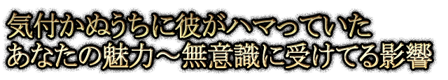 気付かぬうちに彼がハマっていたあなたの魅力～無意識に受けてる影響