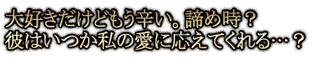 大好きだけどもう辛い。諦め時？彼はいつか私の愛に応えてくれる…？