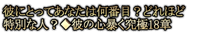 彼にとってあなたは何番目？どれほど特別な人？◆彼の心暴く究極18章