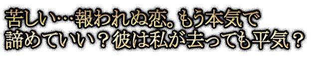 苦しい…報われぬ恋。もう本気で諦めていい？彼は私が去っても平気？