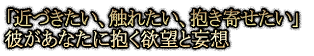 「近づきたい、触れたい、抱き寄せたい」彼があなたに抱く欲望と妄想
