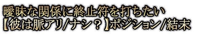 曖昧な関係に終止符を打ちたい【彼は脈アリ/ナシ？】ポジション/結末