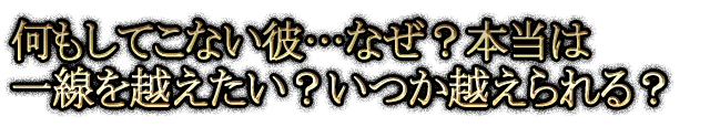 何もしてこない彼…なぜ？本当は一線を越えたい？いつか越えられる？