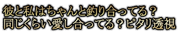 彼と私はちゃんと釣り合ってる？同じくらい愛し合ってる？ピタリ透視