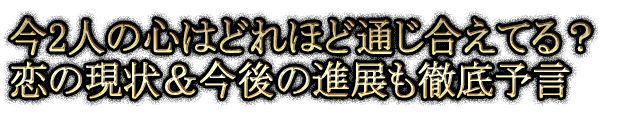 今2人の心はどれほど通じ合えてる？恋の現状＆今後の進展も徹底予言