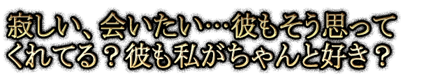 寂しい、会いたい…彼もそう思ってくれてる？彼も私がちゃんと好き？