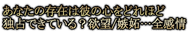 あなたの存在は彼の心をどれほど独占できている？欲望/嫉妬…全感情