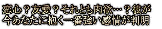 恋心？友愛？それとも肉欲…？彼が今あなたに抱く一番強い感情が判明