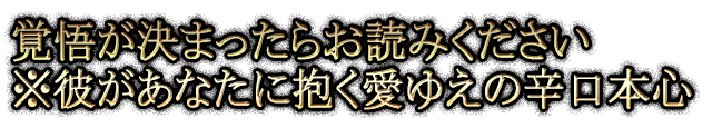 覚悟が決まったらお読みください※彼があなたに抱く愛ゆえの辛口本心
