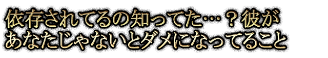 依存されてるの知ってた…？彼があなたじゃないとダメになってること