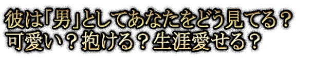 彼は「男」としてあなたをどう見てる？可愛い？抱ける？生涯愛せる？