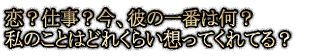 恋？仕事？今、彼の一番は何？私のことはどれくらい想ってくれてる？
